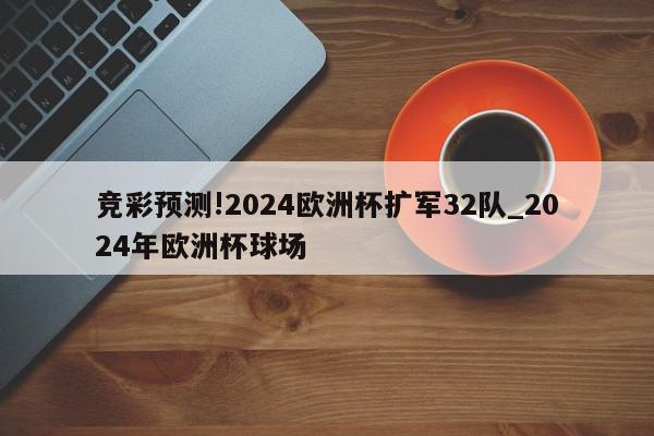 竞彩预测!2024欧洲杯扩军32队_2024年欧洲杯球场