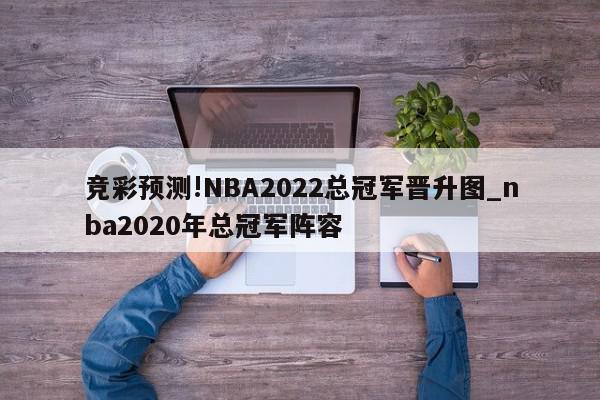 竞彩预测!NBA2022总冠军晋升图_nba2020年总冠军阵容