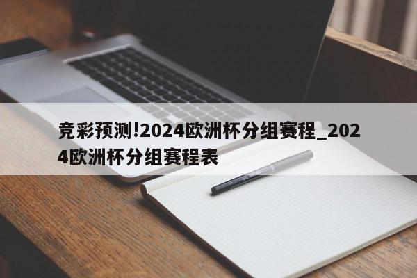 竞彩预测!2024欧洲杯分组赛程_2024欧洲杯分组赛程表