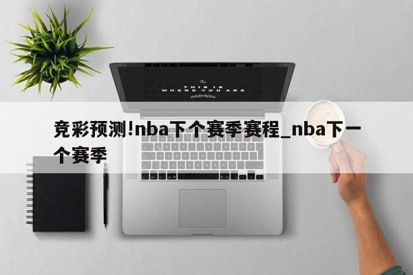 竞彩预测!nba下个赛季赛程_nba下一个赛季