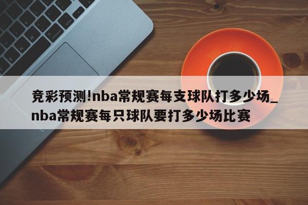 竞彩预测!nba常规赛每支球队打多少场_nba常规赛每只球队要打多少场比赛