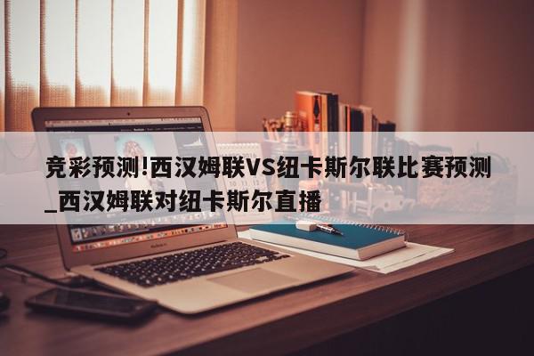 竞彩预测!西汉姆联VS纽卡斯尔联比赛预测_西汉姆联对纽卡斯尔直播