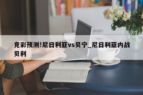 竞彩预测!尼日利亚vs贝宁_尼日利亚内战贝利