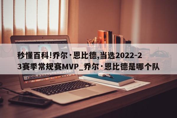 秒懂百科!乔尔·恩比德,当选2022-23赛季常规赛MVP_乔尔·恩比德是哪个队