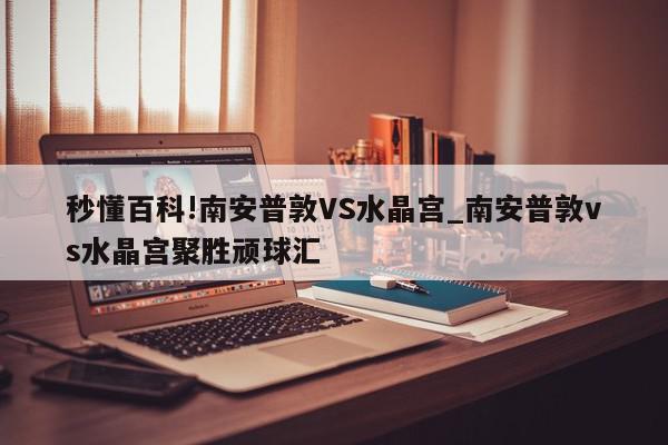 秒懂百科!南安普敦VS水晶宫_南安普敦vs水晶宫聚胜顽球汇