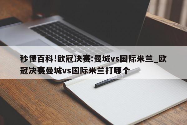 秒懂百科!欧冠决赛:曼城vs国际米兰_欧冠决赛曼城vs国际米兰打哪个