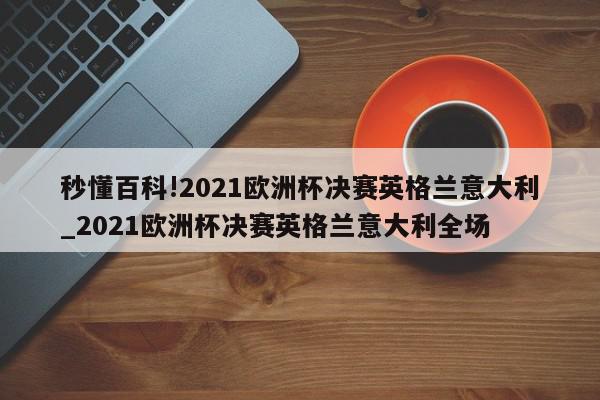 秒懂百科!2021欧洲杯决赛英格兰意大利_2021欧洲杯决赛英格兰意大利全场