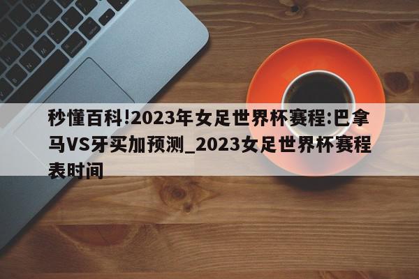 秒懂百科!2023年女足世界杯赛程:巴拿马VS牙买加预测_2023女足世界杯赛程表时间