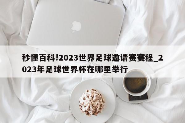 秒懂百科!2023世界足球邀请赛赛程_2023年足球世界杯在哪里举行