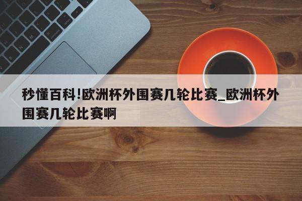 秒懂百科!欧洲杯外围赛几轮比赛_欧洲杯外围赛几轮比赛啊