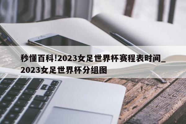 秒懂百科!2023女足世界杯赛程表时间_2023女足世界杯分组图