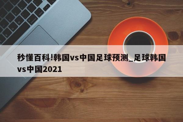 秒懂百科!韩国vs中国足球预测_足球韩国vs中国2021