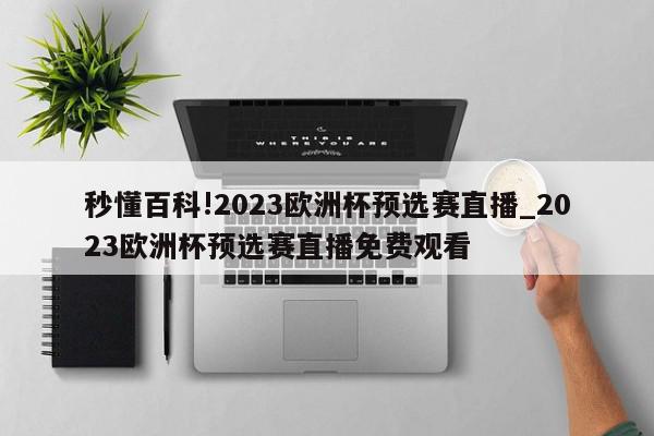 秒懂百科!2023欧洲杯预选赛直播_2023欧洲杯预选赛直播免费观看