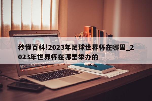 秒懂百科!2023年足球世界杯在哪里_2023年世界杯在哪里举办的