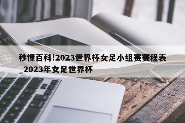 秒懂百科!2023世界杯女足小组赛赛程表_2023年女足世界杯