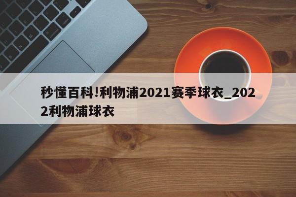 秒懂百科!利物浦2021赛季球衣_2022利物浦球衣