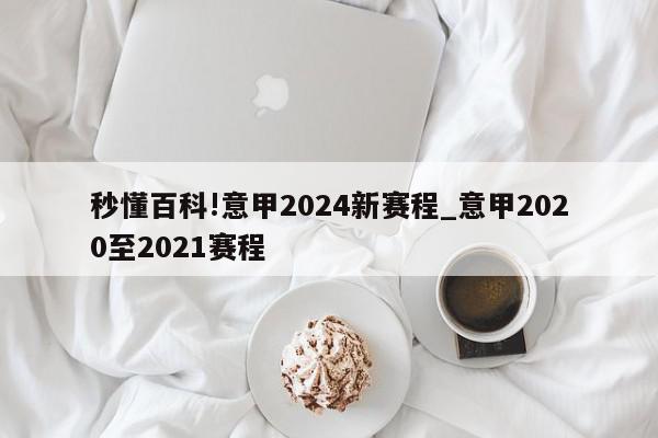 秒懂百科!意甲2024新赛程_意甲2020至2021赛程