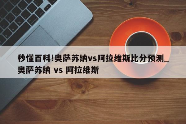 秒懂百科!奥萨苏纳vs阿拉维斯比分预测_奥萨苏纳 vs 阿拉维斯