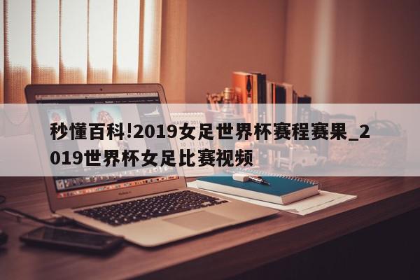 秒懂百科!2019女足世界杯赛程赛果_2019世界杯女足比赛视频