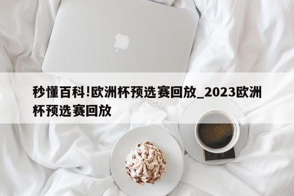 秒懂百科!欧洲杯预选赛回放_2023欧洲杯预选赛回放