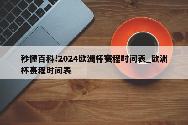 秒懂百科!2024欧洲杯赛程时间表_欧洲杯赛程时间表