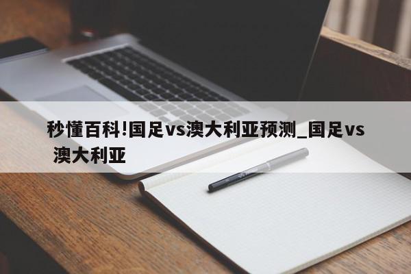 秒懂百科!国足vs澳大利亚预测_国足vs 澳大利亚