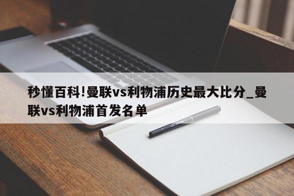 秒懂百科!曼联vs利物浦历史最大比分_曼联vs利物浦首发名单