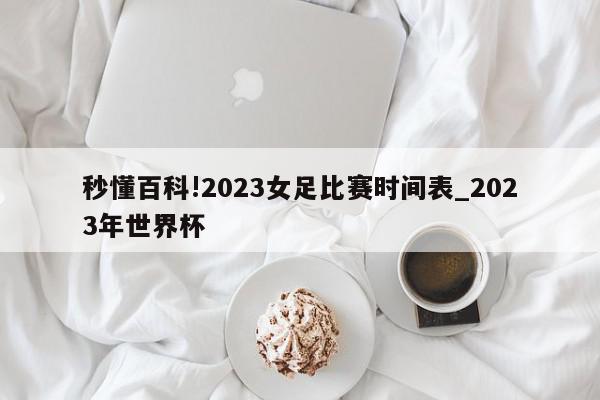 秒懂百科!2023女足比赛时间表_2023年世界杯