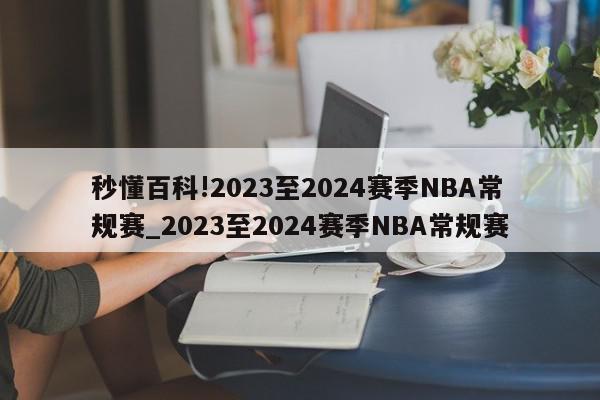 秒懂百科!2023至2024赛季NBA常规赛_2023至2024赛季NBA常规赛