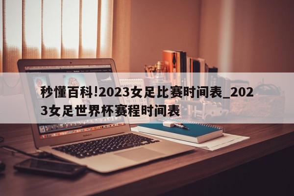 秒懂百科!2023女足比赛时间表_2023女足世界杯赛程时间表