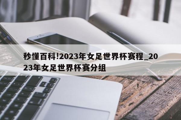 秒懂百科!2023年女足世界杯赛程_2023年女足世界杯赛分组