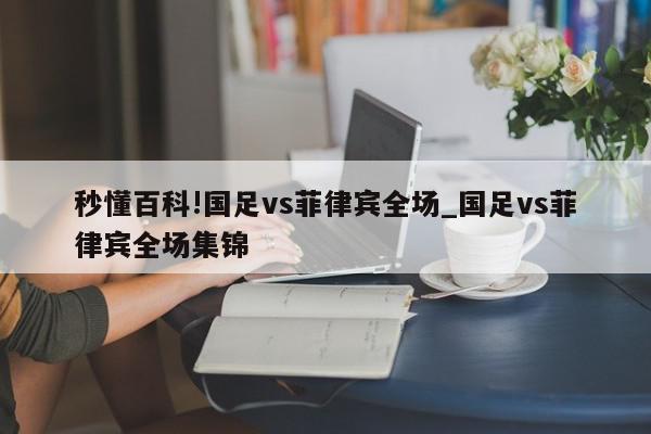 秒懂百科!国足vs菲律宾全场_国足vs菲律宾全场集锦