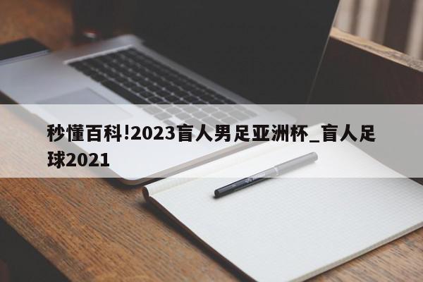 秒懂百科!2023盲人男足亚洲杯_盲人足球2021