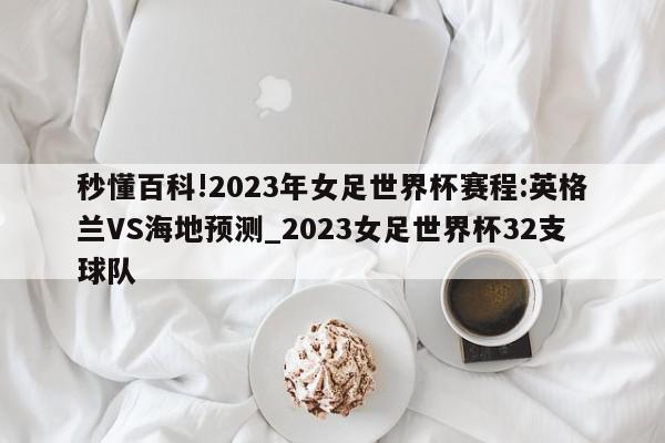 秒懂百科!2023年女足世界杯赛程:英格兰VS海地预测_2023女足世界杯32支球队