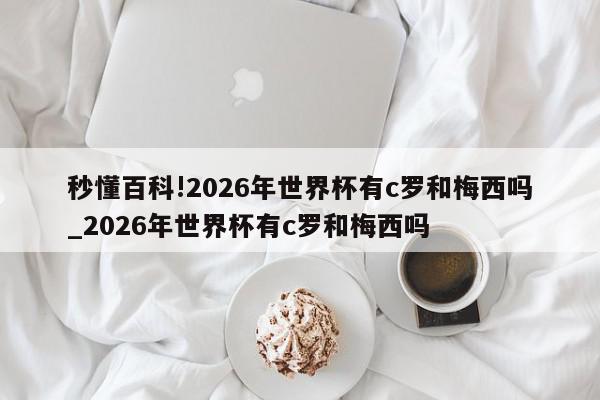 秒懂百科!2026年世界杯有c罗和梅西吗_2026年世界杯有c罗和梅西吗