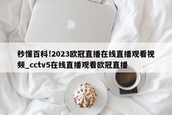 秒懂百科!2023欧冠直播在线直播观看视频_cctv5在线直播观看欧冠直播