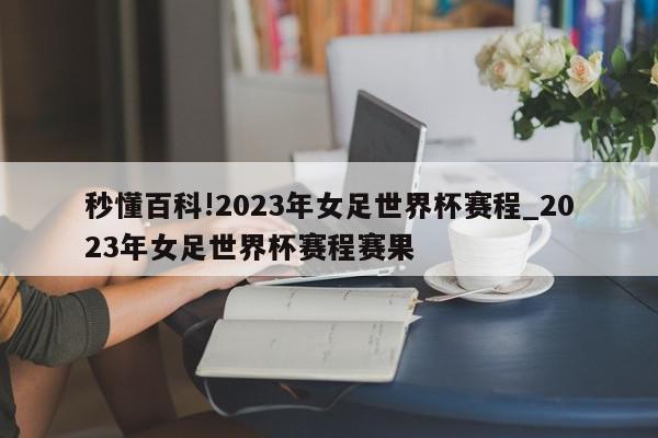 秒懂百科!2023年女足世界杯赛程_2023年女足世界杯赛程赛果