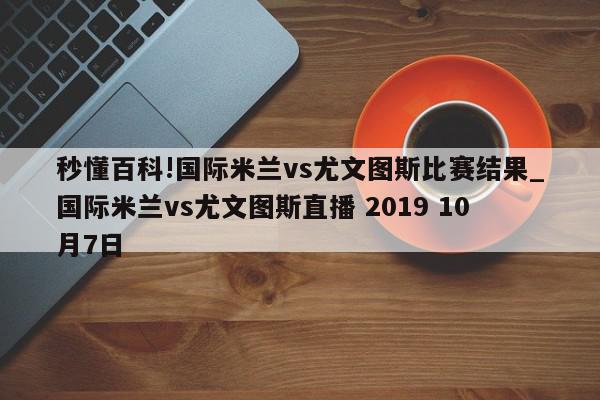 秒懂百科!国际米兰vs尤文图斯比赛结果_国际米兰vs尤文图斯直播 2019 10月7日