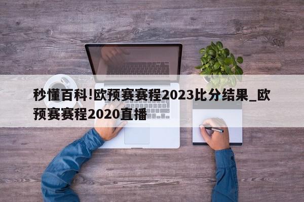 秒懂百科!欧预赛赛程2023比分结果_欧预赛赛程2020直播