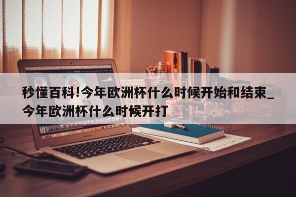 秒懂百科!今年欧洲杯什么时候开始和结束_今年欧洲杯什么时候开打