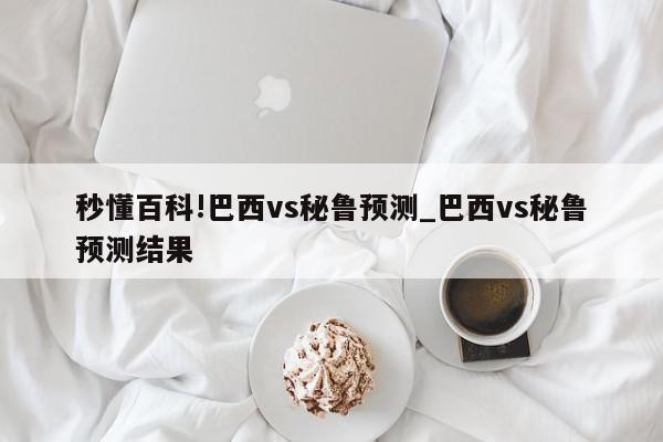 秒懂百科!巴西vs秘鲁预测_巴西vs秘鲁预测结果