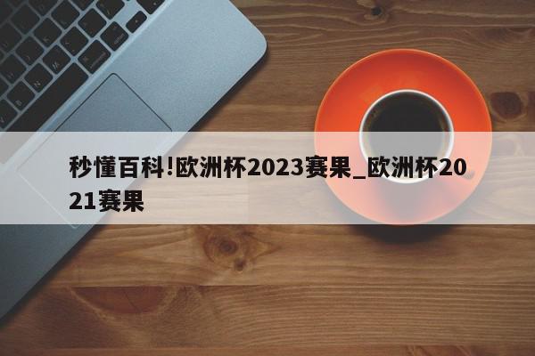 秒懂百科!欧洲杯2023赛果_欧洲杯2021赛果