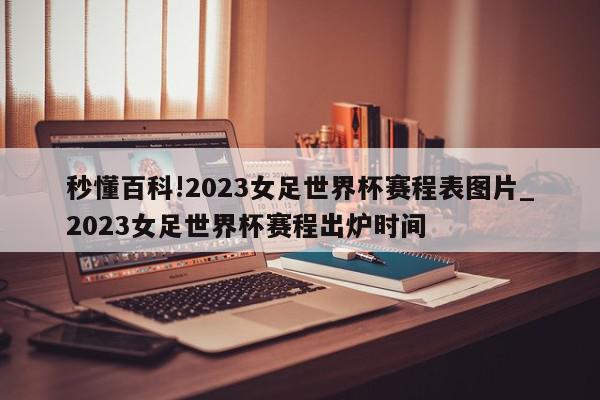 秒懂百科!2023女足世界杯赛程表图片_2023女足世界杯赛程出炉时间