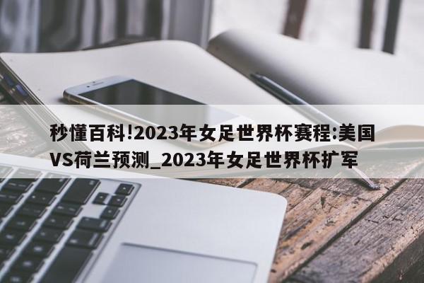 秒懂百科!2023年女足世界杯赛程:美国VS荷兰预测_2023年女足世界杯扩军