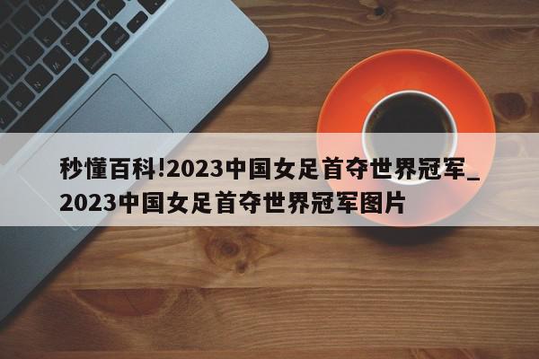 秒懂百科!2023中国女足首夺世界冠军_2023中国女足首夺世界冠军图片