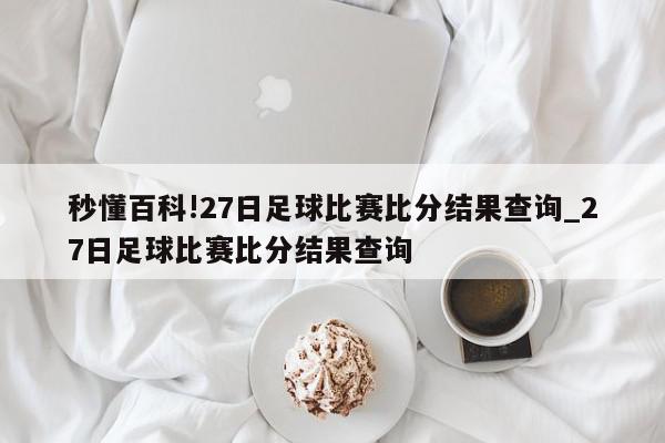 秒懂百科!27日足球比赛比分结果查询_27日足球比赛比分结果查询