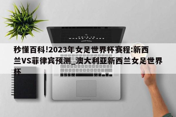 秒懂百科!2023年女足世界杯赛程:新西兰VS菲律宾预测_澳大利亚新西兰女足世界杯