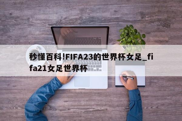 秒懂百科!FIFA23的世界杯女足_fifa21女足世界杯