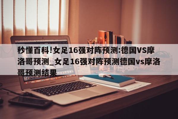 秒懂百科!女足16强对阵预测:德国VS摩洛哥预测_女足16强对阵预测德国vs摩洛哥预测结果