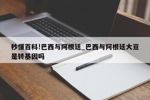 秒懂百科!巴西与阿根廷_巴西与阿根廷大豆是转基因吗